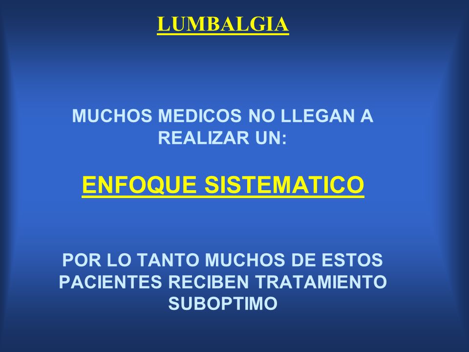 LUMBALGIA MUCHOS MEDICOS NO LLEGAN A REALIZAR UN: ENFOQUE SISTEMATICO POR LO TANTO MUCHOS DE ESTOS PACIENTES RECIBEN TRATAMIENTO SUBOPTIMO