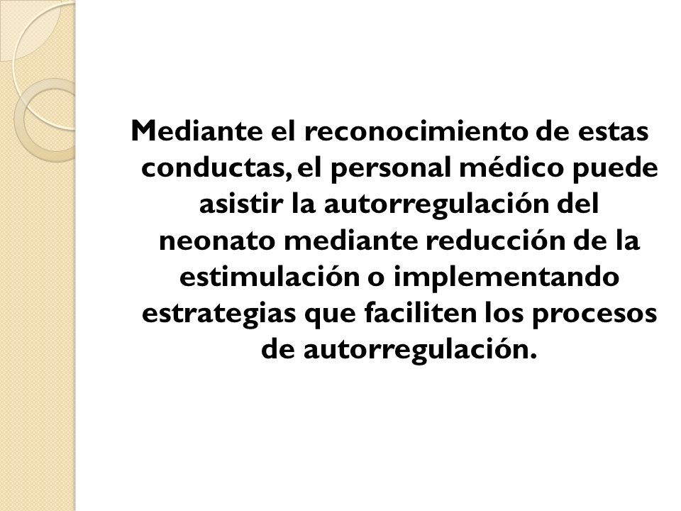 Mediante el reconocimiento de estas conductas, el personal médico puede asistir la autorregulación del neonato mediante reducción de la estimulación o implementando estrategias que faciliten los procesos de autorregulación.