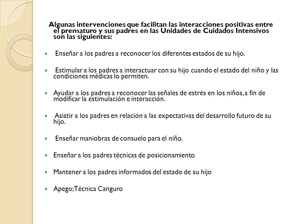 Algunas intervenciones que facilitan las interacciones positivas entre el prematuro y sus padres en las Unidades de Cuidados Intensivos son las siguientes: