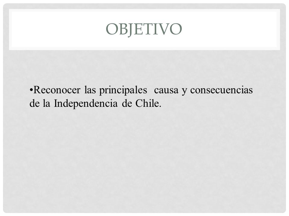 Objetivo Reconocer las principales causa y consecuencias de la Independencia de Chile.