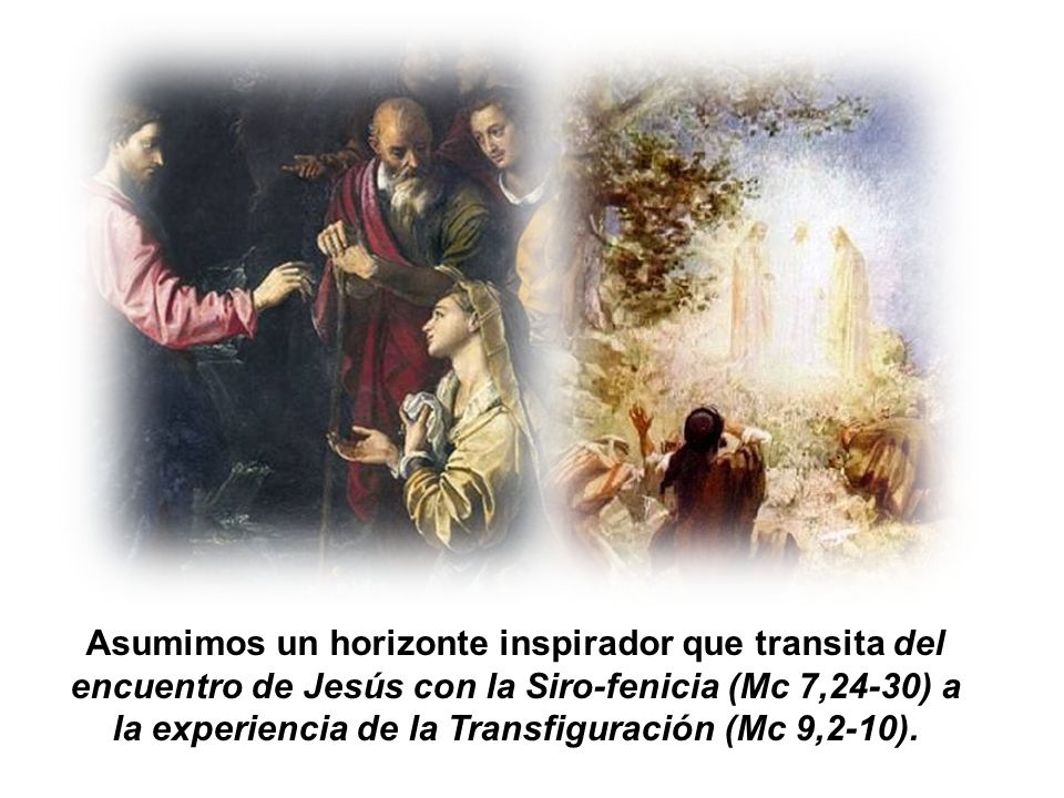 Asumimos un horizonte inspirador que transita del encuentro de Jesús con la Siro-fenicia (Mc 7,24-30) a la experiencia de la Transfiguración (Mc 9,2-10).