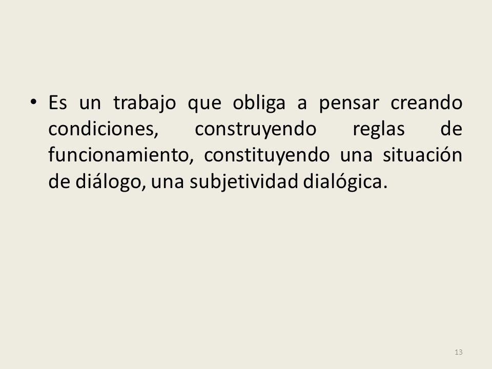Es un trabajo que obliga a pensar creando condiciones, construyendo reglas de funcionamiento, constituyendo una situación de diálogo, una subjetividad dialógica.