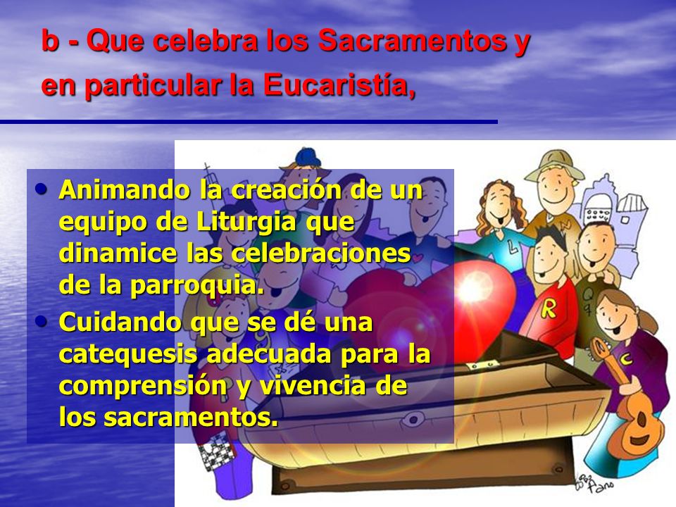 b - Que celebra los Sacramentos y en particular la Eucaristía,