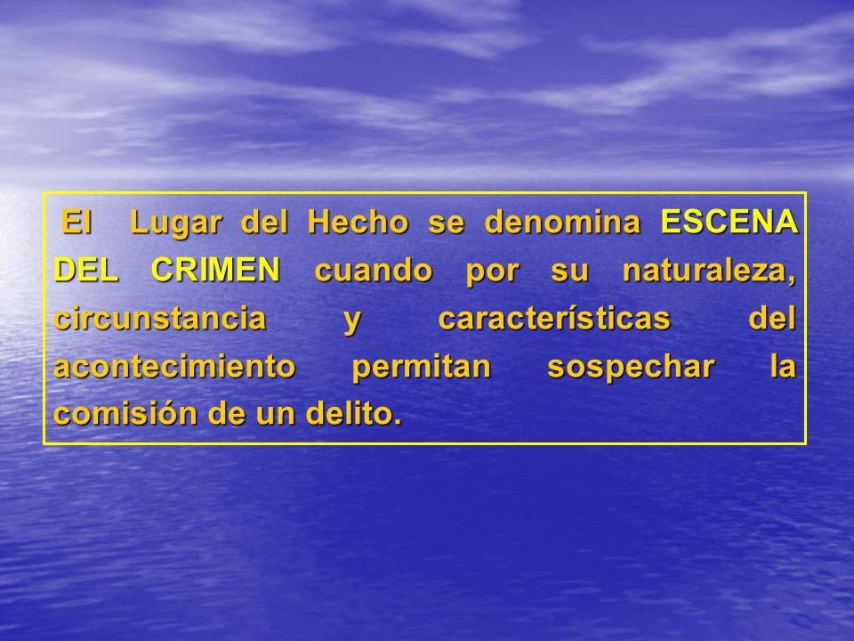 El Lugar del Hecho se denomina ESCENA DEL CRIMEN cuando por su naturaleza, circunstancia y características del acontecimiento permitan sospechar la comisión de un delito.