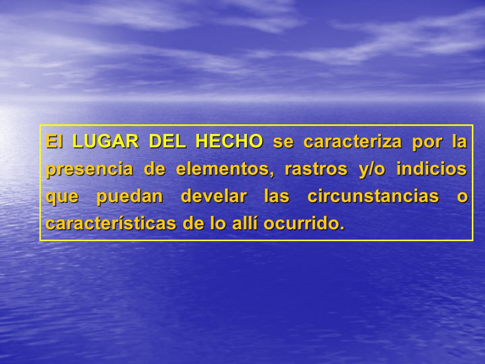 El LUGAR DEL HECHO se caracteriza por la presencia de elementos, rastros y/o indicios que puedan develar las circunstancias o características de lo allí ocurrido.