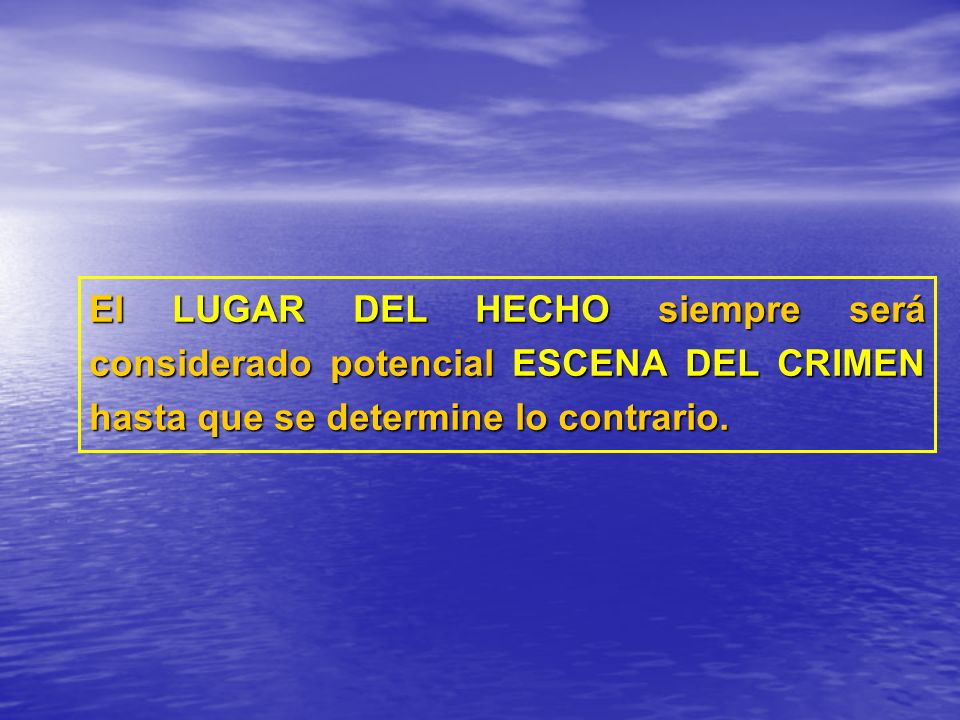 El LUGAR DEL HECHO siempre será considerado potencial ESCENA DEL CRIMEN hasta que se determine lo contrario.