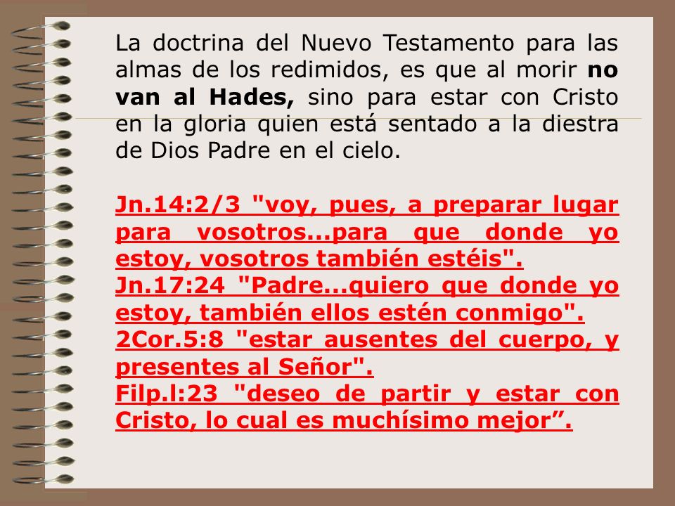 La doctrina del Nuevo Testamento para las almas de los redimidos, es que al morir no van al Hades, sino para estar con Cristo en la gloria quien está sentado a la diestra de Dios Padre en el cielo.