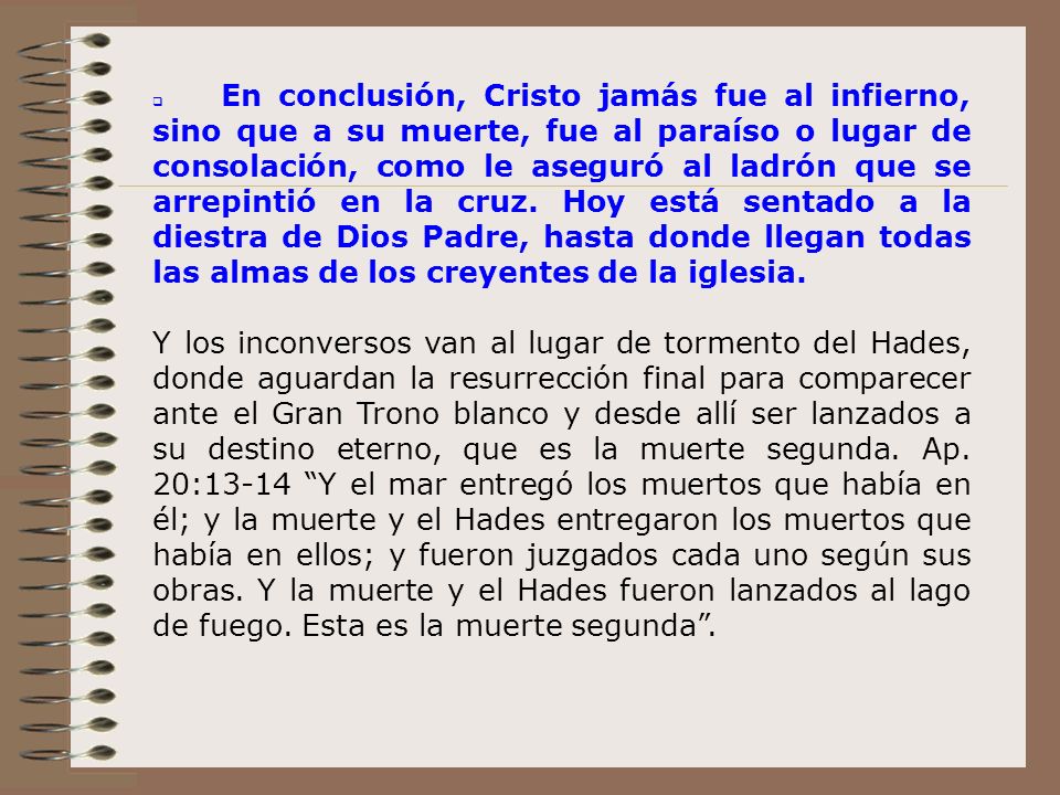 q En conclusión, Cristo jamás fue al infierno, sino que a su muerte, fue al paraíso o lugar de consolación, como le aseguró al ladrón que se arrepintió en la cruz. Hoy está sentado a la diestra de Dios Padre, hasta donde llegan todas las almas de los creyentes de la iglesia.