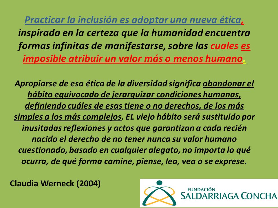 Practicar la inclusión es adoptar una nueva ética, inspirada en la certeza que la humanidad encuentra formas infinitas de manifestarse, sobre las cuales es imposible atribuir un valor más o menos humano.