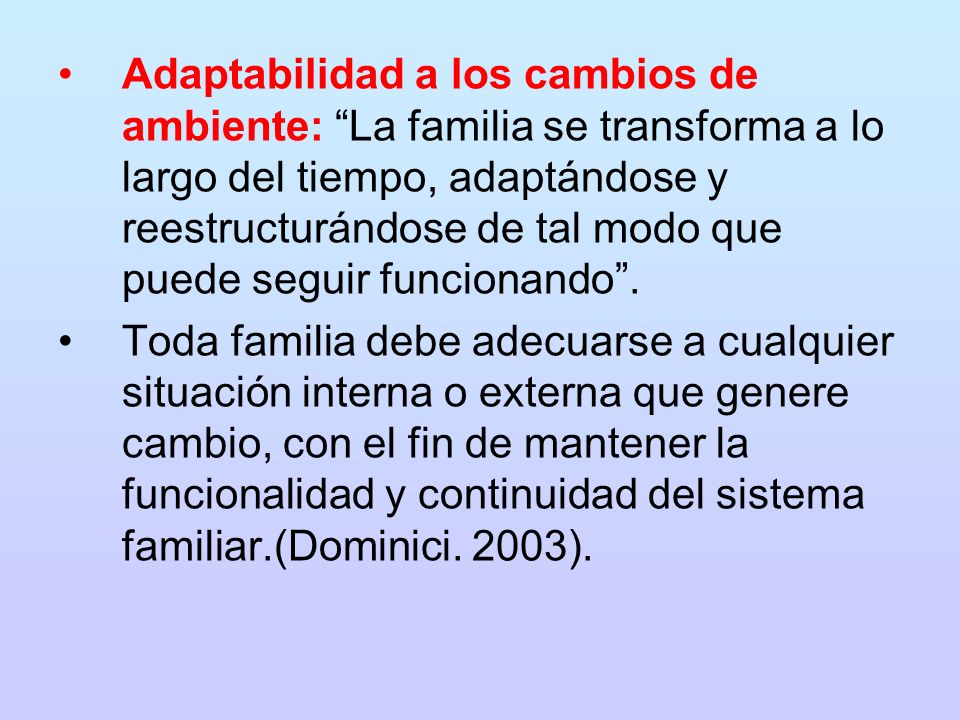 Adaptabilidad a los cambios de ambiente: La familia se transforma a lo largo del tiempo, adaptándose y reestructurándose de tal modo que puede seguir funcionando .