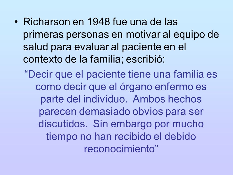 Richarson en 1948 fue una de las primeras personas en motivar al equipo de salud para evaluar al paciente en el contexto de la familia; escribió: