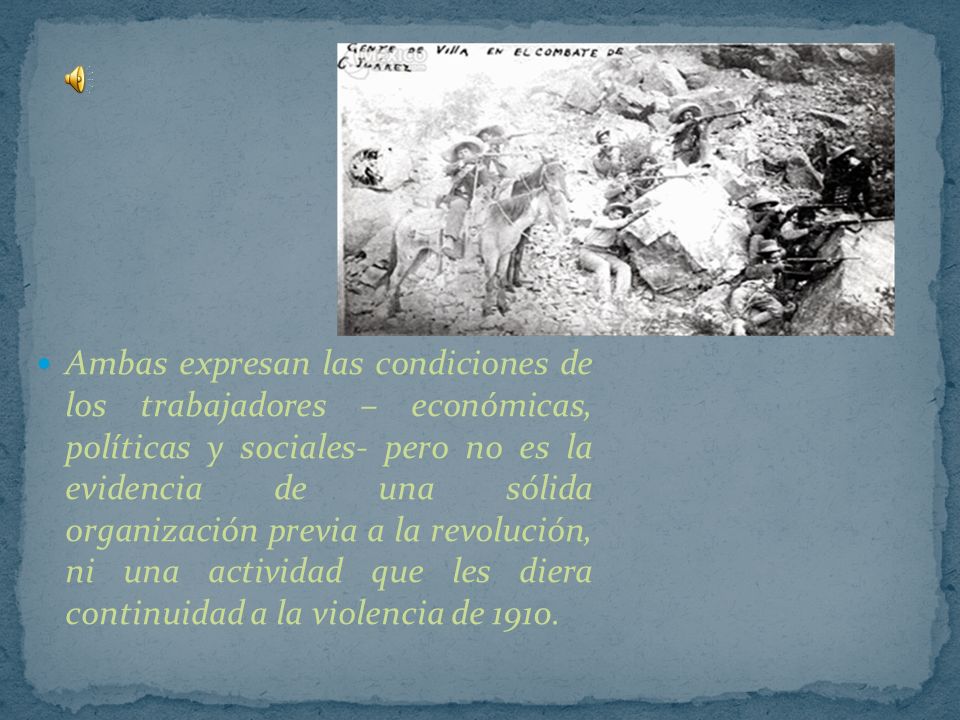 Ambas expresan las condiciones de los trabajadores – económicas, políticas y sociales- pero no es la evidencia de una sólida organización previa a la revolución, ni una actividad que les diera continuidad a la violencia de 1910.
