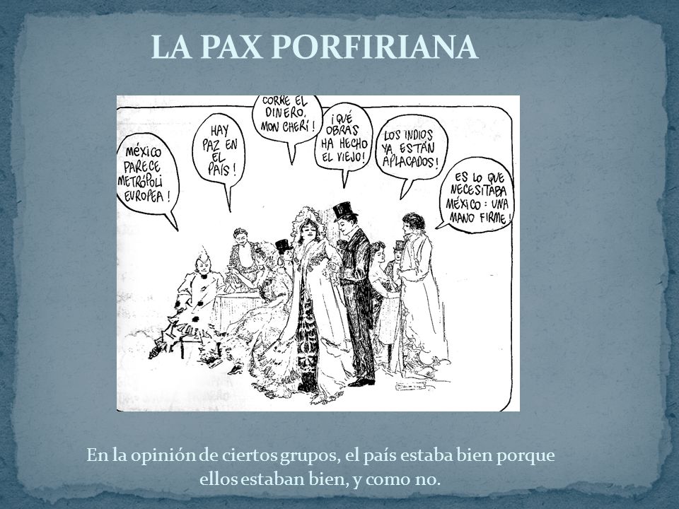 LA PAX PORFIRIANA En la opinión de ciertos grupos, el país estaba bien porque ellos estaban bien, y como no.