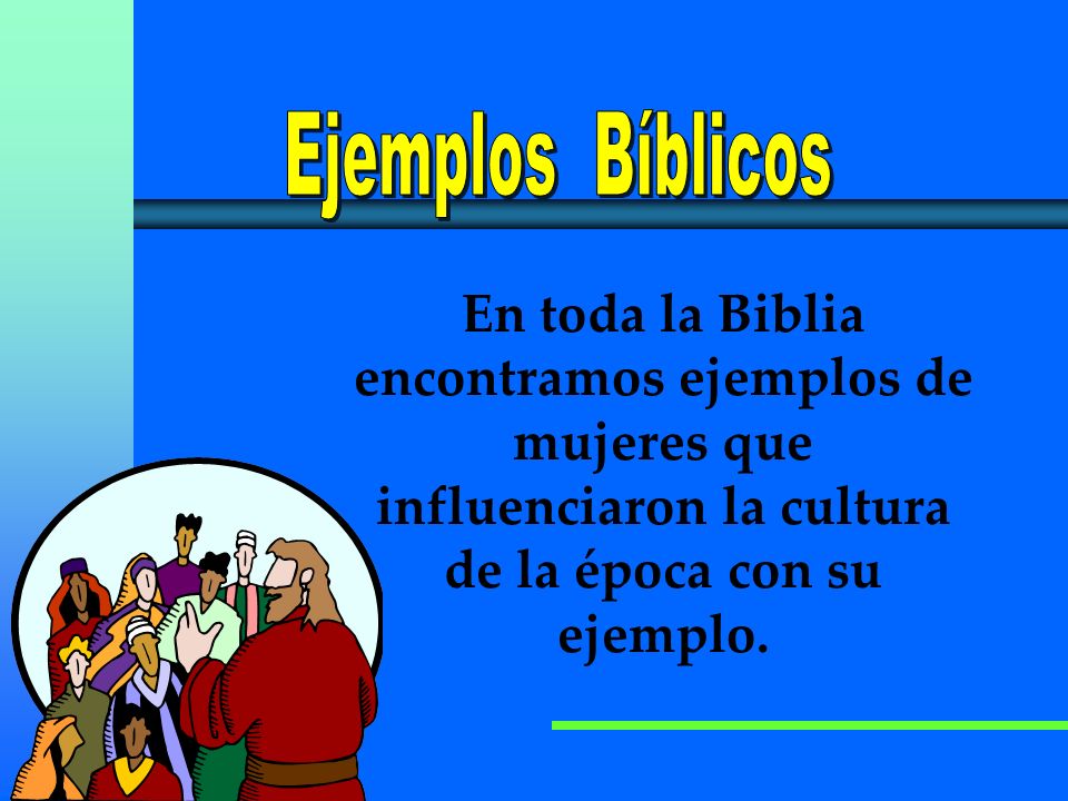 Ejemplos Bíblicos En toda la Biblia encontramos ejemplos de mujeres que influenciaron la cultura de la época con su ejemplo.
