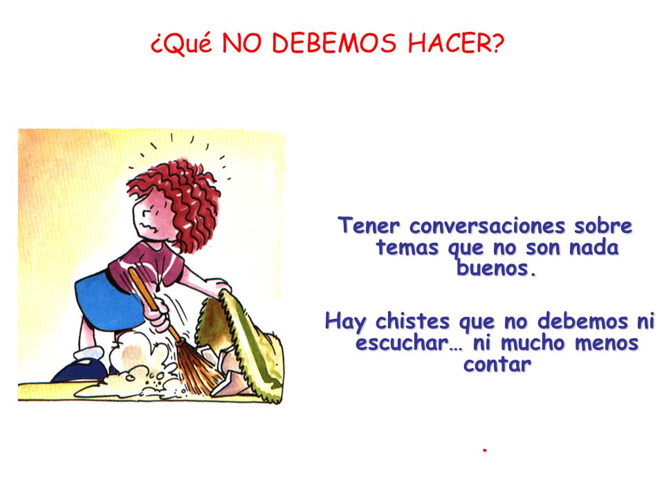 ¿Qué NO DEBEMOS HACER Tener conversaciones sobre temas que no son nada buenos. Hay chistes que no debemos ni escuchar… ni mucho menos contar.
