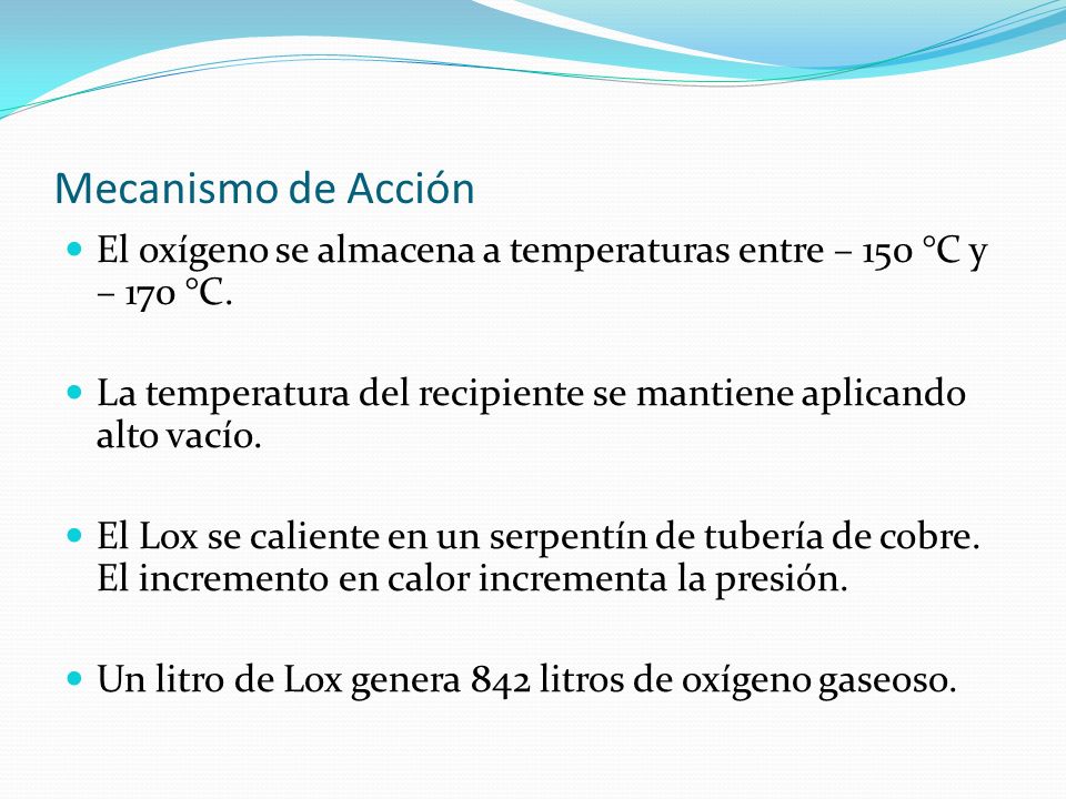 Mecanismo de Acción El oxígeno se almacena a temperaturas entre – 150 °C y – 170 °C. La temperatura del recipiente se mantiene aplicando alto vacío.