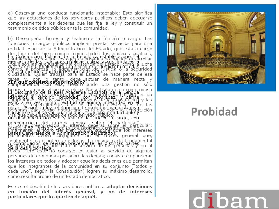 Observar una conducta funcionaria intachable: Esto significa que las actuaciones de los servidores públicos deben adecuarse completamente a los deberes que les fija la ley y constituir un testimonio de ética pública ante la comunidad.