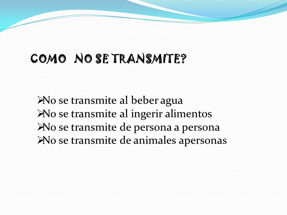 COMO NO SE TRANSMITE No se transmite al beber agua. No se transmite al ingerir alimentos. No se transmite de persona a persona.