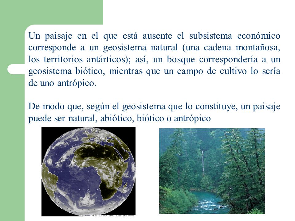 Un paisaje en el que está ausente el subsistema económico corresponde a un geosistema natural (una cadena montañosa, los territorios antárticos); así, un bosque correspondería a un geosistema biótico, mientras que un campo de cultivo lo sería de uno antrópico.
