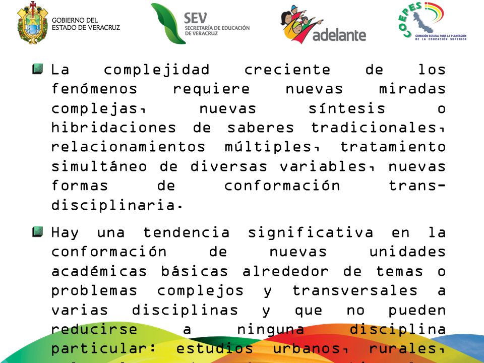 La complejidad creciente de los fenómenos requiere nuevas miradas complejas, nuevas síntesis o hibridaciones de saberes tradicionales, relacionamientos múltiples, tratamiento simultáneo de diversas variables, nuevas formas de conformación trans- disciplinaria.