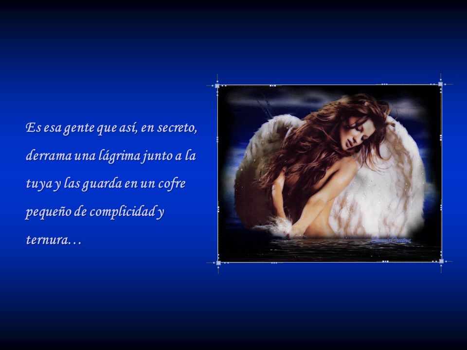 Es esa gente que así, en secreto, derrama una lágrima junto a la tuya y las guarda en un cofre pequeño de complicidad y ternura…