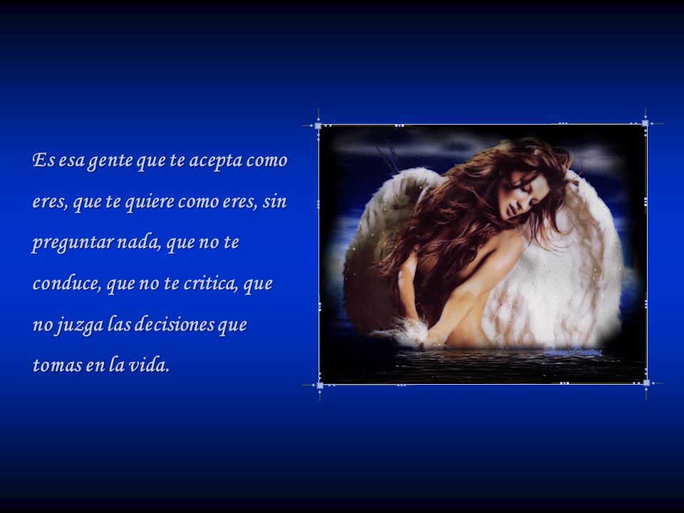Es esa gente que te acepta como eres, que te quiere como eres, sin preguntar nada, que no te conduce, que no te critica, que no juzga las decisiones que tomas en la vida.