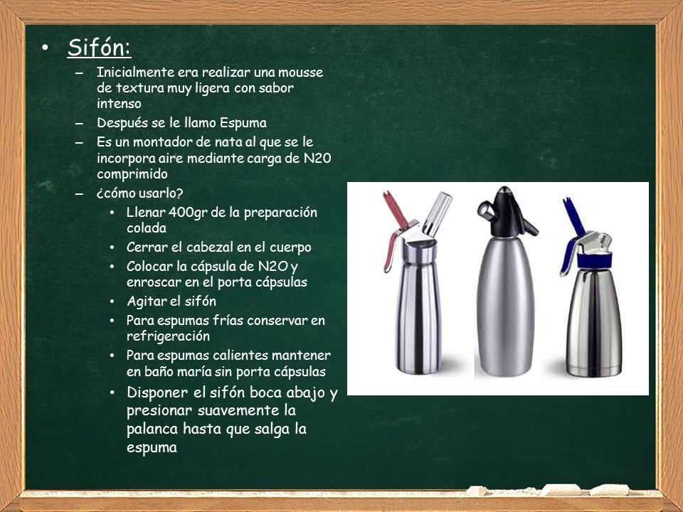 Sifón: Inicialmente era realizar una mousse de textura muy ligera con sabor intenso. Después se le llamo Espuma.