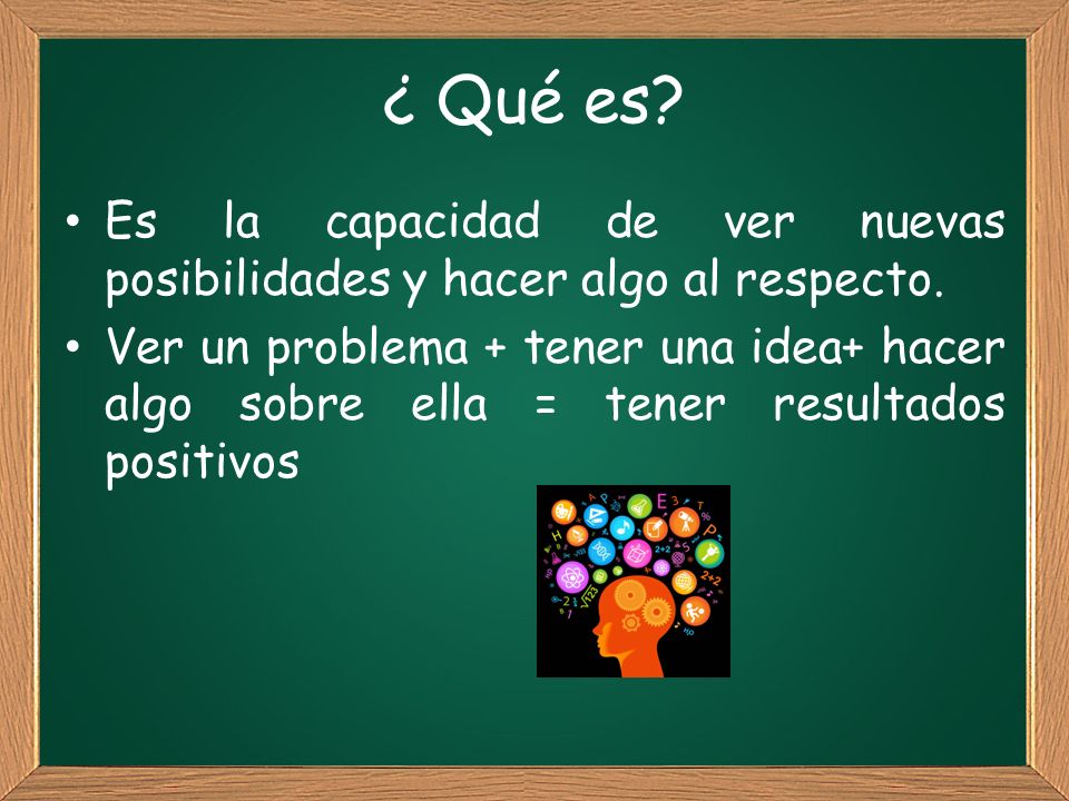 ¿ Qué es Es la capacidad de ver nuevas posibilidades y hacer algo al respecto.