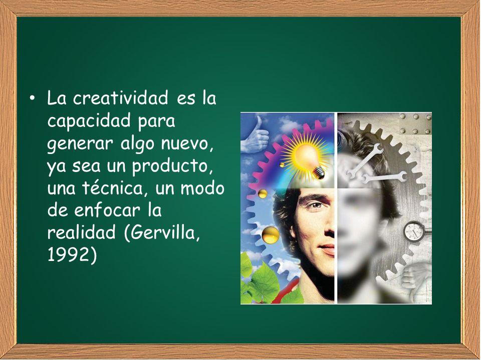 La creatividad es la capacidad para generar algo nuevo, ya sea un producto, una técnica, un modo de enfocar la realidad (Gervilla, 1992)