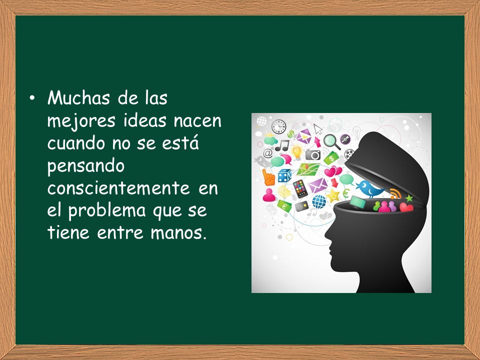 Muchas de las mejores ideas nacen cuando no se está pensando conscientemente en el problema que se tiene entre manos.