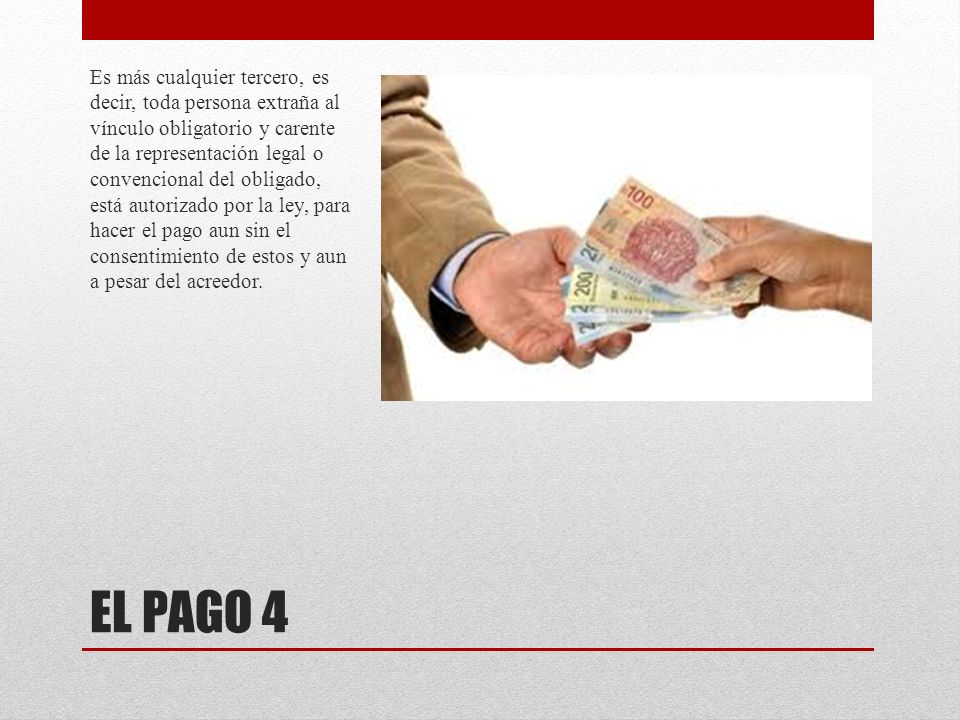 Es más cualquier tercero, es decir, toda persona extraña al vínculo obligatorio y carente de la representación legal o convencional del obligado, está autorizado por la ley, para hacer el pago aun sin el consentimiento de estos y aun a pesar del acreedor.