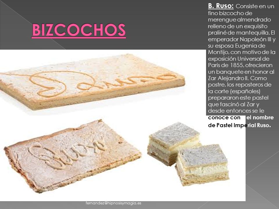 B. Ruso: Consiste en un fino bizcocho de merengue almendrado relleno de un exquisito praliné de mantequilla. El emperador Napoleón III y su esposa Eugenia de Montijo, con motivo de la exposición Universal de Paris de 1855, ofrecieron un banquete en honor al Zar Alejandro II. Como postre, los reposteros de la corte (españoles) prepararon este pastel que fascinó al Zar y desde entonces se le conoce con el nombre de Pastel Imperial Ruso.