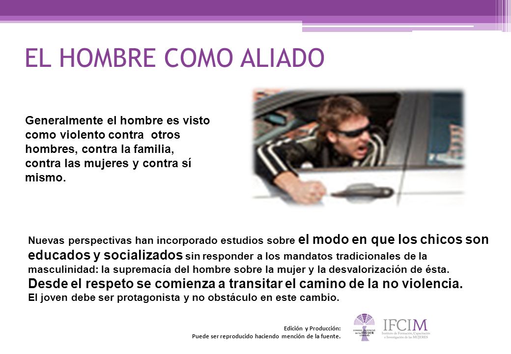 EL HOMBRE COMO ALIADO Generalmente el hombre es visto como violento contra otros hombres, contra la familia, contra las mujeres y contra sí mismo.