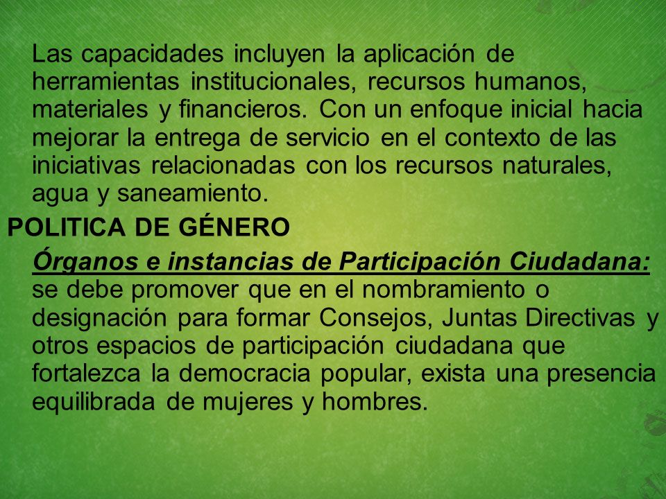 Las capacidades incluyen la aplicación de herramientas institucionales, recursos humanos, materiales y financieros. Con un enfoque inicial hacia mejorar la entrega de servicio en el contexto de las iniciativas relacionadas con los recursos naturales, agua y saneamiento.