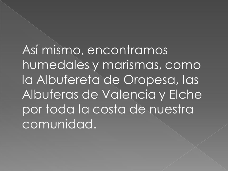 Así mismo, encontramos humedales y marismas, como la Albufereta de Oropesa, las Albuferas de Valencia y Elche por toda la costa de nuestra comunidad.