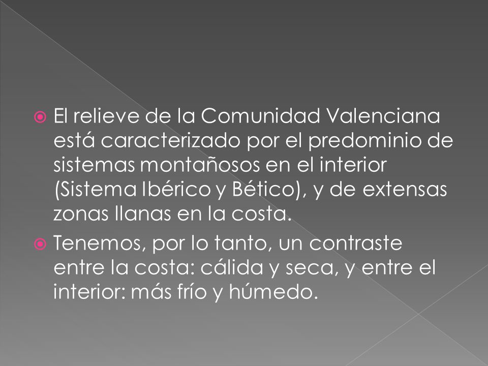 El relieve de la Comunidad Valenciana está caracterizado por el predominio de sistemas montañosos en el interior (Sistema Ibérico y Bético), y de extensas zonas llanas en la costa.