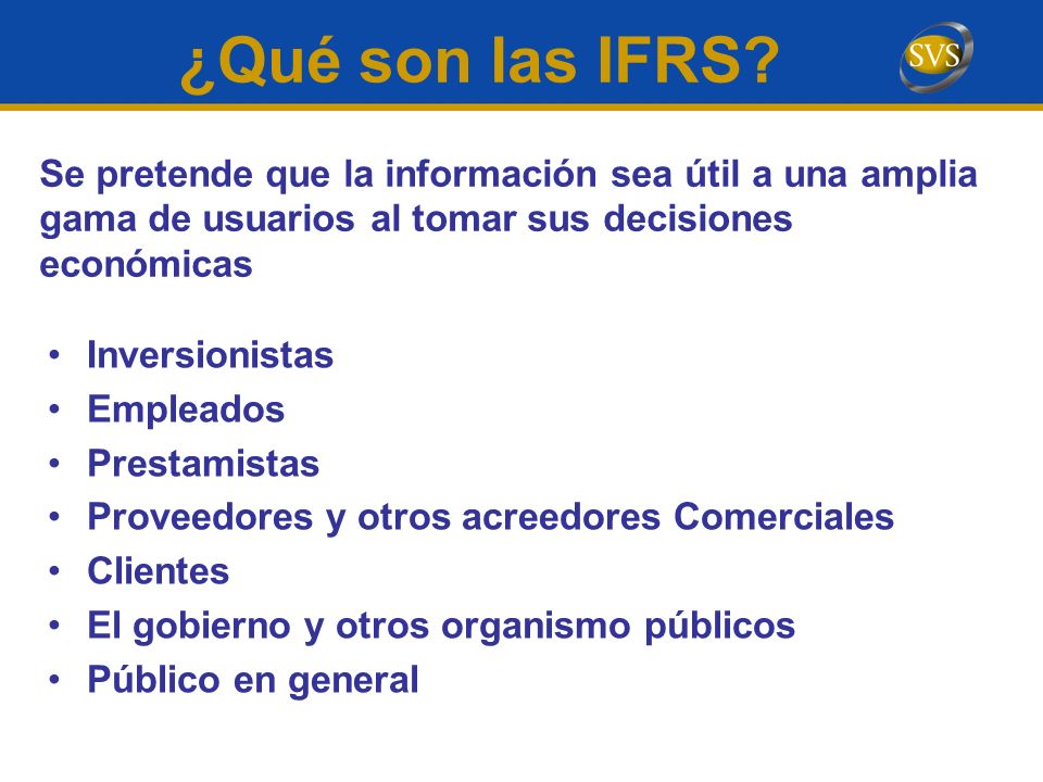 ¿Qué son las IFRS Se pretende que la información sea útil a una amplia gama de usuarios al tomar sus decisiones económicas.