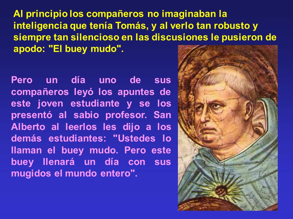 Al principio los compañeros no imaginaban la inteligencia que tenía Tomás, y al verlo tan robusto y siempre tan silencioso en las discusiones le pusieron de apodo: El buey mudo .