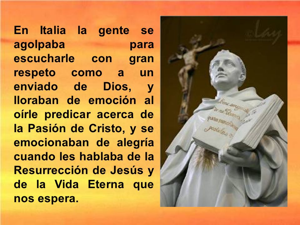 En Italia la gente se agolpaba para escucharle con gran respeto como a un enviado de Dios, y lloraban de emoción al oírle predicar acerca de la Pasión de Cristo, y se emocionaban de alegría cuando les hablaba de la Resurrección de Jesús y de la Vida Eterna que nos espera.