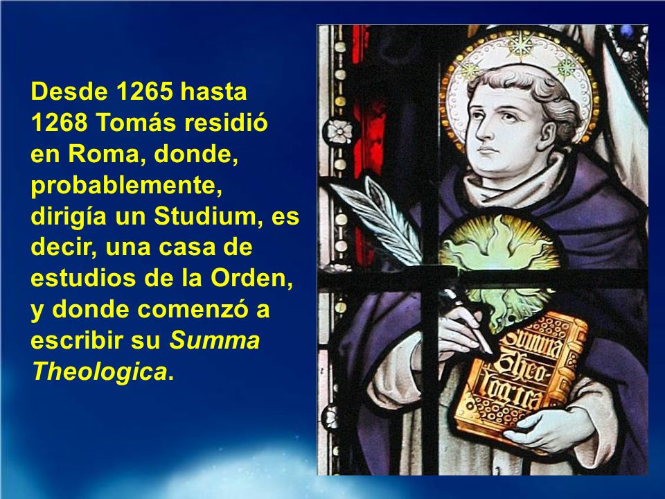 Desde 1265 hasta 1268 Tomás residió en Roma, donde, probablemente, dirigía un Studium, es decir, una casa de estudios de la Orden, y donde comenzó a escribir su Summa Theologica.