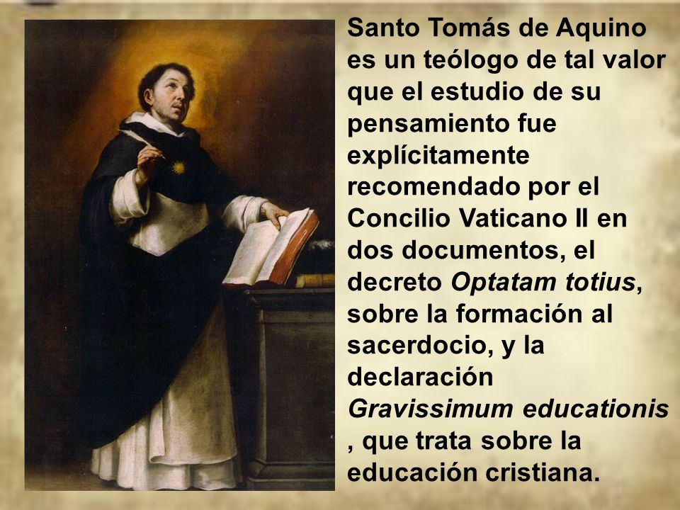 Santo Tomás de Aquino es un teólogo de tal valor que el estudio de su pensamiento fue explícitamente recomendado por el Concilio Vaticano II en dos documentos, el decreto Optatam totius, sobre la formación al sacerdocio, y la declaración Gravissimum educationis, que trata sobre la educación cristiana.