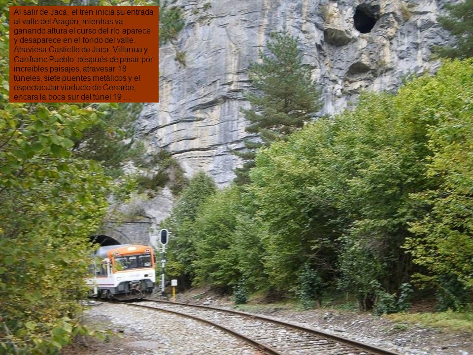 Al salir de Jaca, el tren inicia su entrada al valle del Aragón, mientras va ganando altura el curso del río aparece y desaparece en el fondo del valle.
