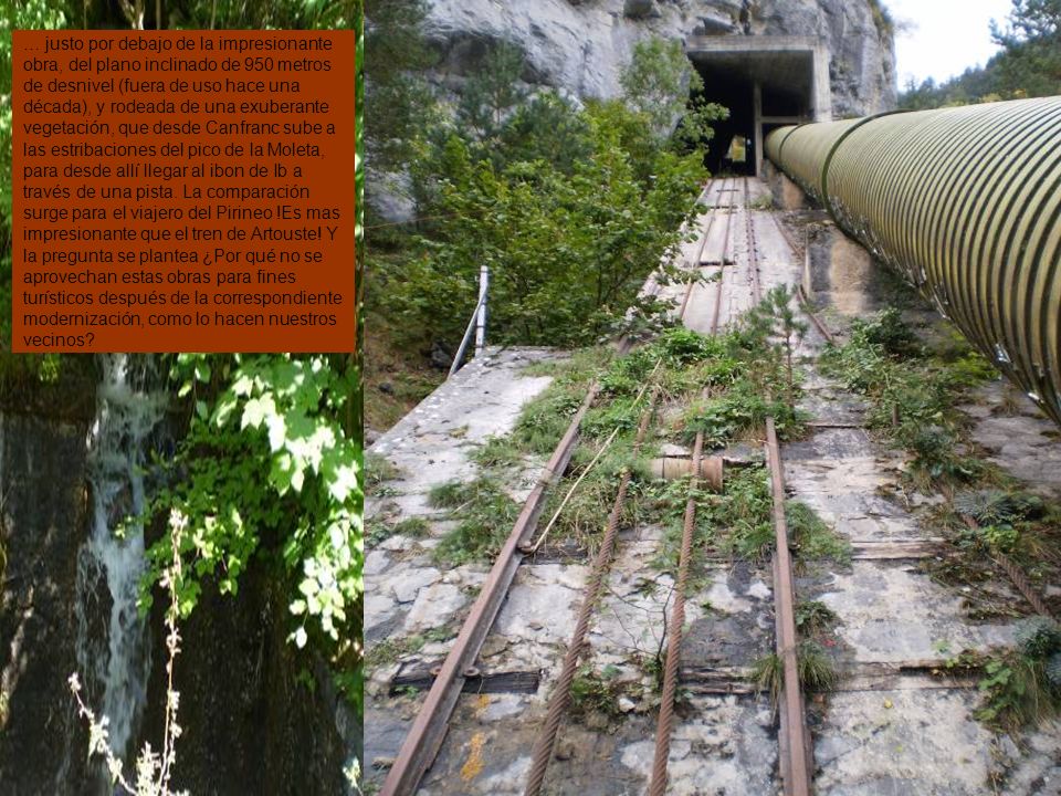 … justo por debajo de la impresionante obra, del plano inclinado de 950 metros de desnivel (fuera de uso hace una década), y rodeada de una exuberante vegetación, que desde Canfranc sube a las estribaciones del pico de la Moleta, para desde allí llegar al ibon de Ib a través de una pista.