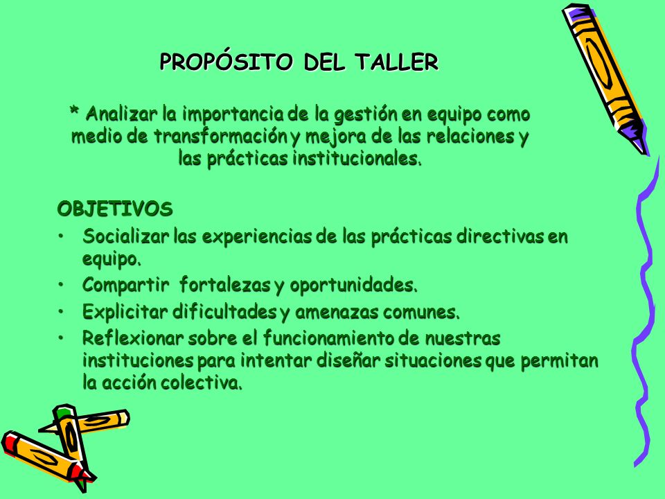 PROPÓSITO DEL TALLER * Analizar la importancia de la gestión en equipo como medio de transformación y mejora de las relaciones y las prácticas institucionales.
