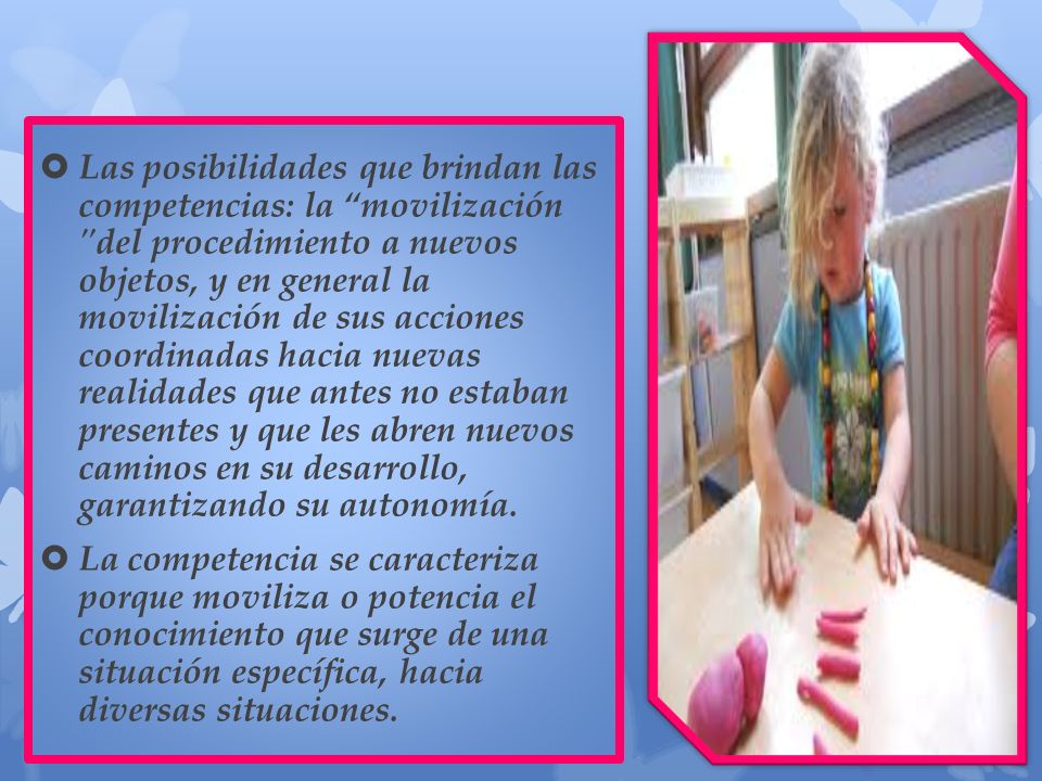 Las posibilidades que brindan las competencias: la movilización del procedimiento a nuevos objetos, y en general la movilización de sus acciones coordinadas hacia nuevas realidades que antes no estaban presentes y que les abren nuevos caminos en su desarrollo, garantizando su autonomía.