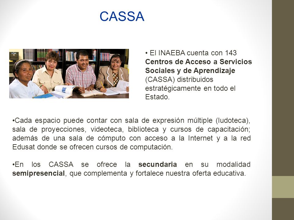 CASSA El INAEBA cuenta con 143 Centros de Acceso a Servicios Sociales y de Aprendizaje (CASSA) distribuidos estratégicamente en todo el Estado.