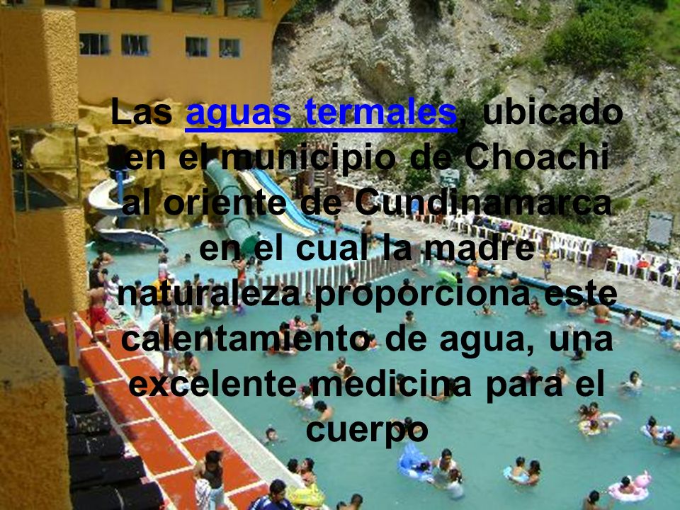 Las aguas termales, ubicado en el municipio de Choachi al oriente de Cundinamarca en el cual la madre naturaleza proporciona este calentamiento de agua, una excelente medicina para el cuerpo