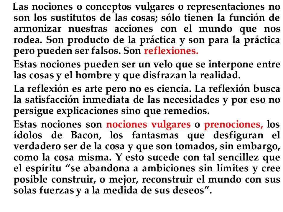 Las nociones o conceptos vulgares o representaciones no son los sustitutos de las cosas; sólo tienen la función de armonizar nuestras acciones con el mundo que nos rodea. Son producto de la práctica y son para la práctica pero pueden ser falsos. Son reflexiones.