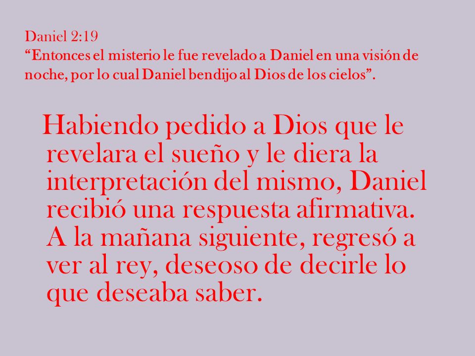 Daniel 2:19 Entonces el misterio le fue revelado a Daniel en una visión de noche, por lo cual Daniel bendijo al Dios de los cielos .