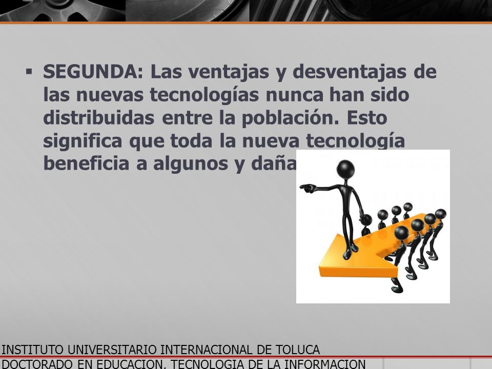 SEGUNDA: Las ventajas y desventajas de las nuevas tecnologías nunca han sido distribuidas entre la población. Esto significa que toda la nueva tecnología beneficia a algunos y daña a otros.